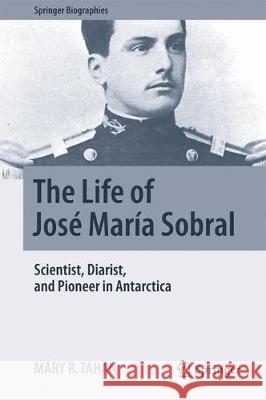 The Life of José María Sobral: Scientist, Diarist, and Pioneer in Antarctica Tahan, Mary R. 9783319672670 Springer