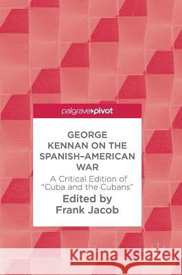 George Kennan on the Spanish-American War: A Critical Edition of Cuba and the Cubans Jacob, Frank 9783319674520