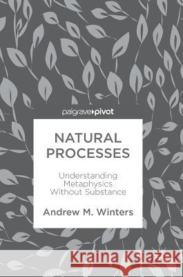 Natural Processes: Understanding Metaphysics Without Substance Winters, Andrew M. 9783319675695 Palgrave MacMillan