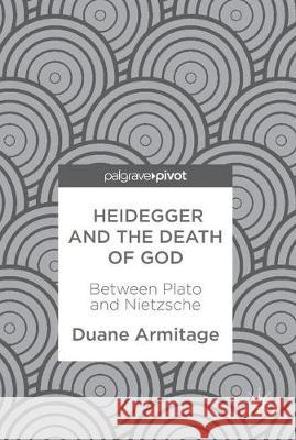 Heidegger and the Death of God: Between Plato and Nietzsche Armitage, Duane 9783319675787