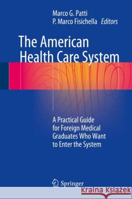 The American Health Care System: A Practical Guide for Foreign Medical Graduates Who Want to Enter the System Patti, Marco G. 9783319675930 Springer