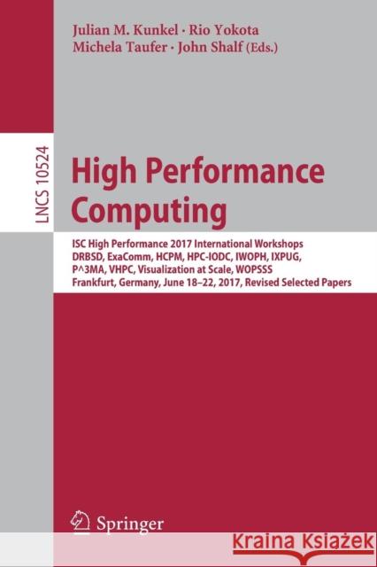High Performance Computing: Isc High Performance 2017 International Workshops, Drbsd, Exacomm, Hcpm, Hpc-Iodc, Iwoph, Ixpug, P^3ma, Vhpc, Visualiz Kunkel, Julian M. 9783319676296 Springer