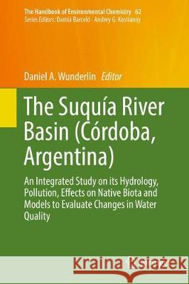 The Suquía River Basin (Córdoba, Argentina): An Integrated Study on Its Hydrology, Pollution, Effects on Native Biota and Models to Evaluate Changes i Wunderlin, Daniel A. 9783319677552 Springer