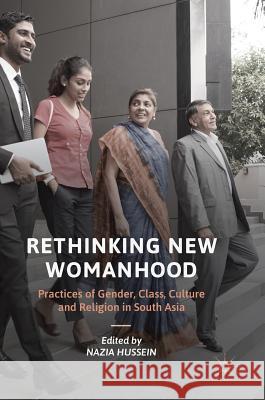 Rethinking New Womanhood: Practices of Gender, Class, Culture and Religion in South Asia Hussein, Nazia 9783319678993 Palgrave MacMillan