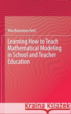 Learning How to Teach Mathematical Modeling in School and Teacher Education Rita Borrome 9783319680712 Springer