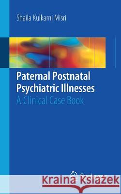 Paternal Postnatal Psychiatric Illnesses: A Clinical Case Book Misri, Shaila Kulkarni 9783319682488 Springer