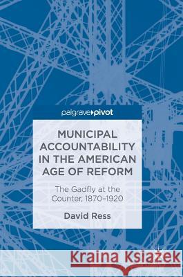 Municipal Accountability in the American Age of Reform: The Gadfly at the Counter, 1870-1920 Ress, David 9783319682570