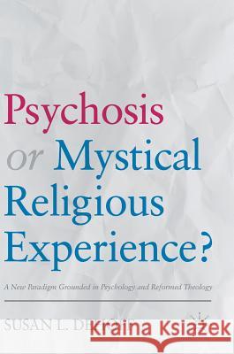 Psychosis or Mystical Religious Experience?: A New Paradigm Grounded in Psychology and Reformed Theology Dehoff, Susan L. 9783319682600 Palgrave MacMillan