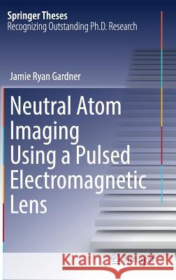Neutral Atom Imaging Using a Pulsed Electromagnetic Lens Jamie Ryan Gardner 9783319684291 Springer
