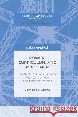 Power, Curriculum, and Embodiment: Re-Thinking Curriculum as Counter-Conduct and Counter-Politics Burns, James P. 9783319685229