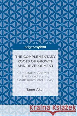 The Complementary Roots of Growth and Development: Comparative Analysis of the United States, South Korea, and Turkey Akan, Taner 9783319689319 Palgrave Pivot