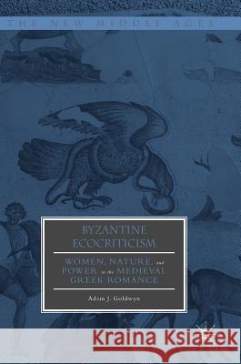 Byzantine Ecocriticism: Women, Nature, and Power in the Medieval Greek Romance Goldwyn, Adam J. 9783319692029