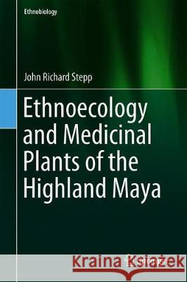 Ethnoecology and Medicinal Plants of the Highland Maya John Richard Stepp 9783319693132 Springer