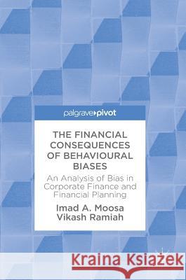 The Financial Consequences of Behavioural Biases: An Analysis of Bias in Corporate Finance and Financial Planning Moosa, Imad A. 9783319693880