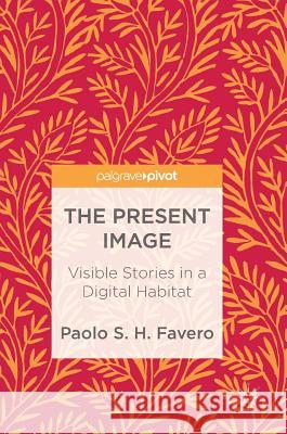 The Present Image: Visible Stories in a Digital Habitat Favero, Paolo S. H. 9783319694986