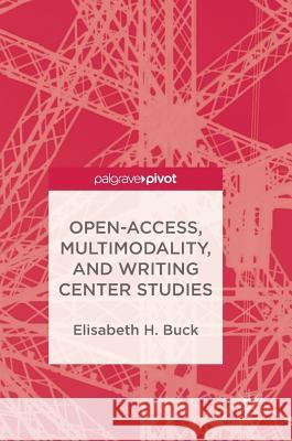 Open-Access, Multimodality, and Writing Center Studies Elisabeth H. Buck 9783319695044 Palgrave MacMillan