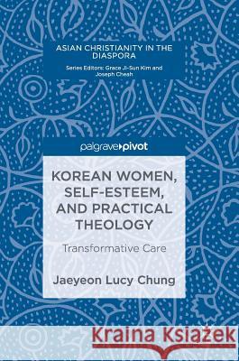 Korean Women, Self-Esteem, and Practical Theology: Transformative Care Chung, Jaeyeon Lucy 9783319695075 Palgrave Pivot