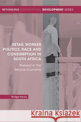 Retail Worker Politics, Race and Consumption in South Africa: Shelved in the Service Economy Kenny, Bridget 9783319695501 Palgrave MacMillan