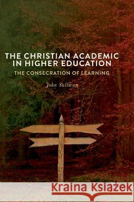 The Christian Academic in Higher Education: The Consecration of Learning Sullivan, John 9783319696287