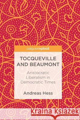 Tocqueville and Beaumont: Aristocratic Liberalism in Democratic Times Hess, Andreas 9783319696669 Palgrave MacMillan