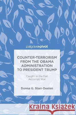 Counter-Terrorism from the Obama Administration to President Trump: Caught in the Fait Accompli War Starr-Deelen, Donna G. 9783319697567