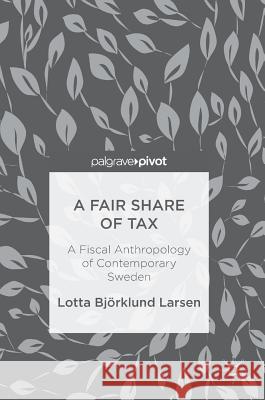 A Fair Share of Tax: A Fiscal Anthropology of Contemporary Sweden Björklund Larsen, Lotta 9783319697710