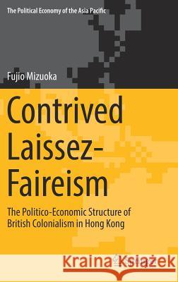 Contrived Laissez-Faireism: The Politico-Economic Structure of British Colonialism in Hong Kong [With eBook] Mizuoka, Fujio 9783319697925 Springer