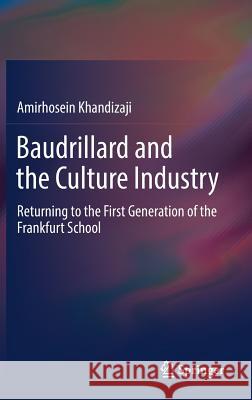 Baudrillard and the Culture Industry: Returning to the First Generation of the Frankfurt School Khandizaji, Amirhosein 9783319698731 Springer