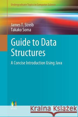 Guide to Data Structures: A Concise Introduction Using Java Streib, James T. 9783319700830 Springer