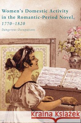 Women's Domestic Activity in the Romantic-Period Novel, 1770-1820: Dangerous Occupations Morrissey, Joseph 9783319703558