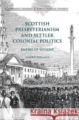 Scottish Presbyterianism and Settler Colonial Politics: Empire of Dissent Wallace, Valerie 9783319704661 Palgrave MacMillan