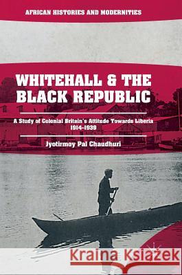 Whitehall and the Black Republic: A Study of Colonial Britain's Attitude Towards Liberia, 1914-1939 Pal Chaudhuri, Jyotirmoy 9783319704753 Palgrave MacMillan