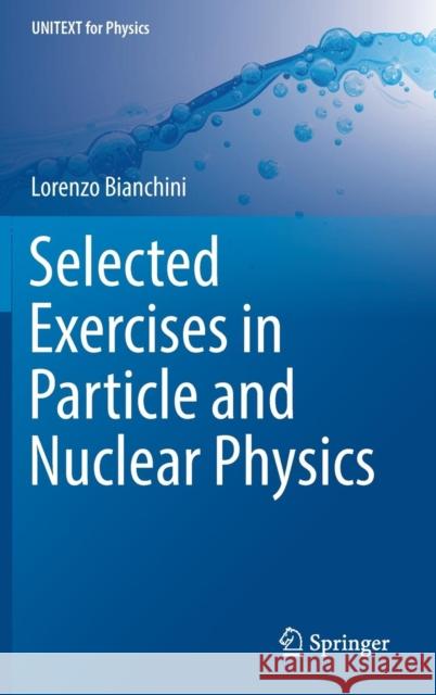 Selected Exercises in Particle and Nuclear Physics Lorenzo Bianchini 9783319704937 Springer