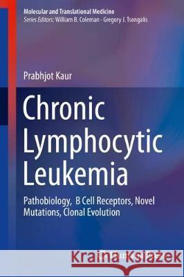 Chronic Lymphocytic Leukemia: Pathobiology, B Cell Receptors, Novel Mutations, Clonal Evolution Kaur, Prabhjot 9783319706023