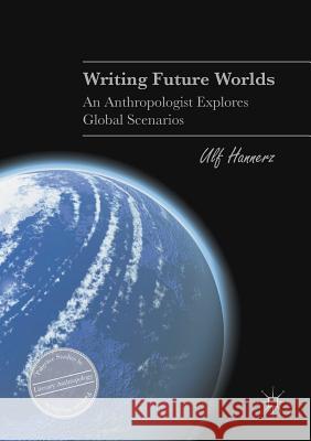 Writing Future Worlds: An Anthropologist Explores Global Scenarios Hannerz, Ulf 9783319706276 Palgrave MacMillan