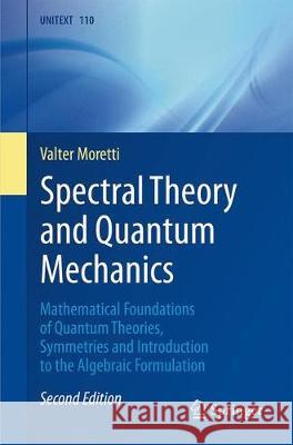 Spectral Theory and Quantum Mechanics: Mathematical Foundations of Quantum Theories, Symmetries and Introduction to the Algebraic Formulation Moretti, Valter 9783319707051 Springer