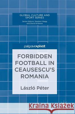 Forbidden Football in Ceausescu's Romania Peter Laszlo 9783319707082