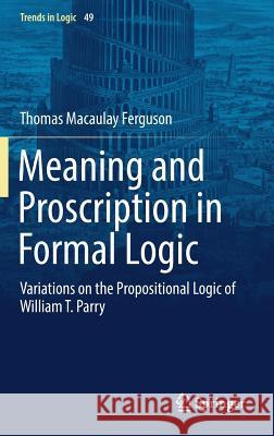 Meaning and Proscription in Formal Logic: Variations on the Propositional Logic of William T. Parry Ferguson, Thomas Macaulay 9783319708201
