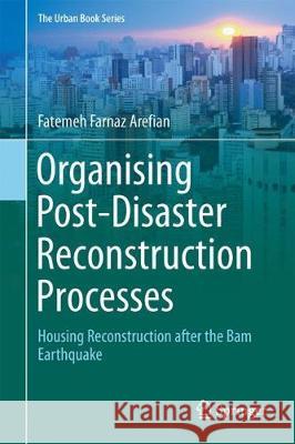 Organising Post-Disaster Reconstruction Processes: Housing Reconstruction After the Bam Earthquake Arefian, Fatemeh Farnaz 9783319709109