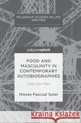 Food and Masculinity in Contemporary Autobiographies: Cast-Iron Man Pascual Soler, Nieves 9783319709222 Palgrave MacMillan