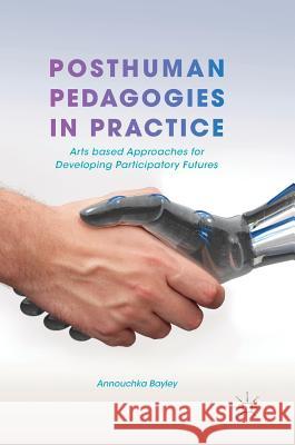 Posthuman Pedagogies in Practice: Arts Based Approaches for Developing Participatory Futures Bayley, Annouchka 9783319709772