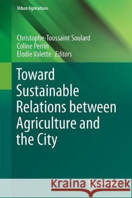 Toward Sustainable Relations Between Agriculture and the City Christophe-Toussaint Soulard Coline Perrin Elodie Valette 9783319710358 Springer