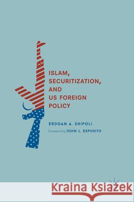 Islam, Securitization, and Us Foreign Policy Shipoli, Erdoan A. 9783319711102 Palgrave MacMillan