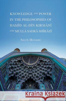 Knowledge and Power in the Philosophies of Ḥamīd Al-Dīn Kirmānī And Mullā Ṣadrā Shīrāzī Meisami, Sayeh 9783319711911 Palgrave MacMillan