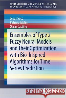 Ensembles of Type 2 Fuzzy Neural Models and Their Optimization with Bio-Inspired Algorithms for Time Series Prediction Jesus Soto Patricia Melin Oscar Castillo 9783319712635 Springer