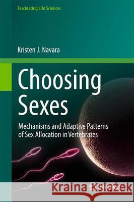 Choosing Sexes: Mechanisms and Adaptive Patterns of Sex Allocation in Vertebrates Kristen J. Navara 9783319712697 Springer International Publishing AG