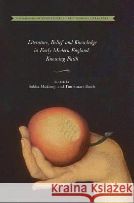Literature, Belief and Knowledge in Early Modern England: Knowing Faith Mukherji, Subha 9783319713588