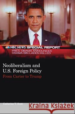 Neoliberalism and U.S. Foreign Policy: From Carter to Trump Scott, Catherine V. 9783319713823