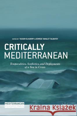 Critically Mediterranean: Temporalities, Aesthetics, and Deployments of a Sea in Crisis Elhariry, Yasser 9783319717630 Palgrave MacMillan