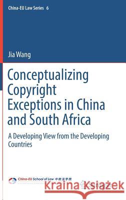 Conceptualizing Copyright Exceptions in China and South Africa: A Developing View from the Developing Countries Wang, Jia 9783319718309 Springer